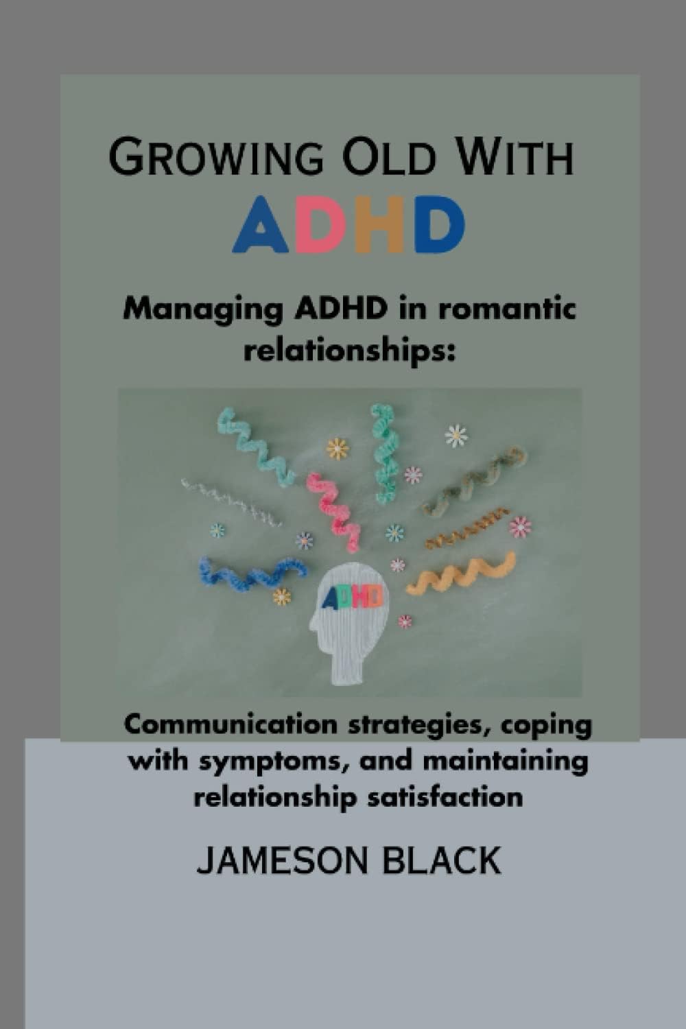 Growing Old with ADHD: Managing ADHD in romantic relationships: Communication strategies, coping with symptoms, and maintaining relationship satisfaction by Jameson Black