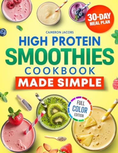 High Protein Smoothies Cookbook Made Simple: Easy and Tasty Recipes for Busy People who Want to Lose Weight and Boost Daily Protein with Simple Ingredients. Full Color Edition. 30-Days Meal Plan. by Cameron Jacobs