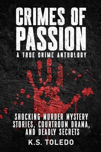 Crimes of Passion: A True Crime Anthology of Murder, Mystery, Suspense & Thriller Stories by K.S. Toledo