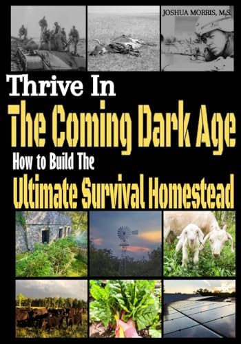 Thrive in the Coming Dark Age: How to Build the Ultimate Survival Homestead by Joshua Alan Morris M.S.