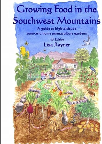 Growing Food in the Southwest Mountains: A guide to high altitude, semi-arid home permaculture gardens by Lisa Rayner