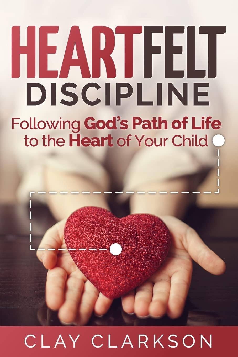 Heartfelt Discipline: Following God's Path of Life to the Heart of Your Child by Clay Clarkson