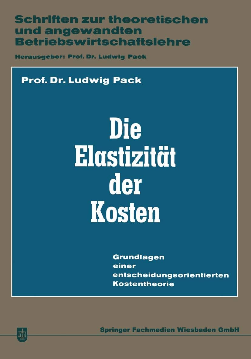 Die Elastizität der Kosten: Grundlagen einer entscheidungsorientierten Kostentheorie (Schriften zur theoretischen und angewandten Betriebswirtschaftslehre, 1) (German Edition) by Ludwig Pack