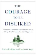 The Courage to Be Disliked: The Japanese Phenomenon That Shows You How to Change Your Life and Achieve Real Happiness by Ichiro Kishimi