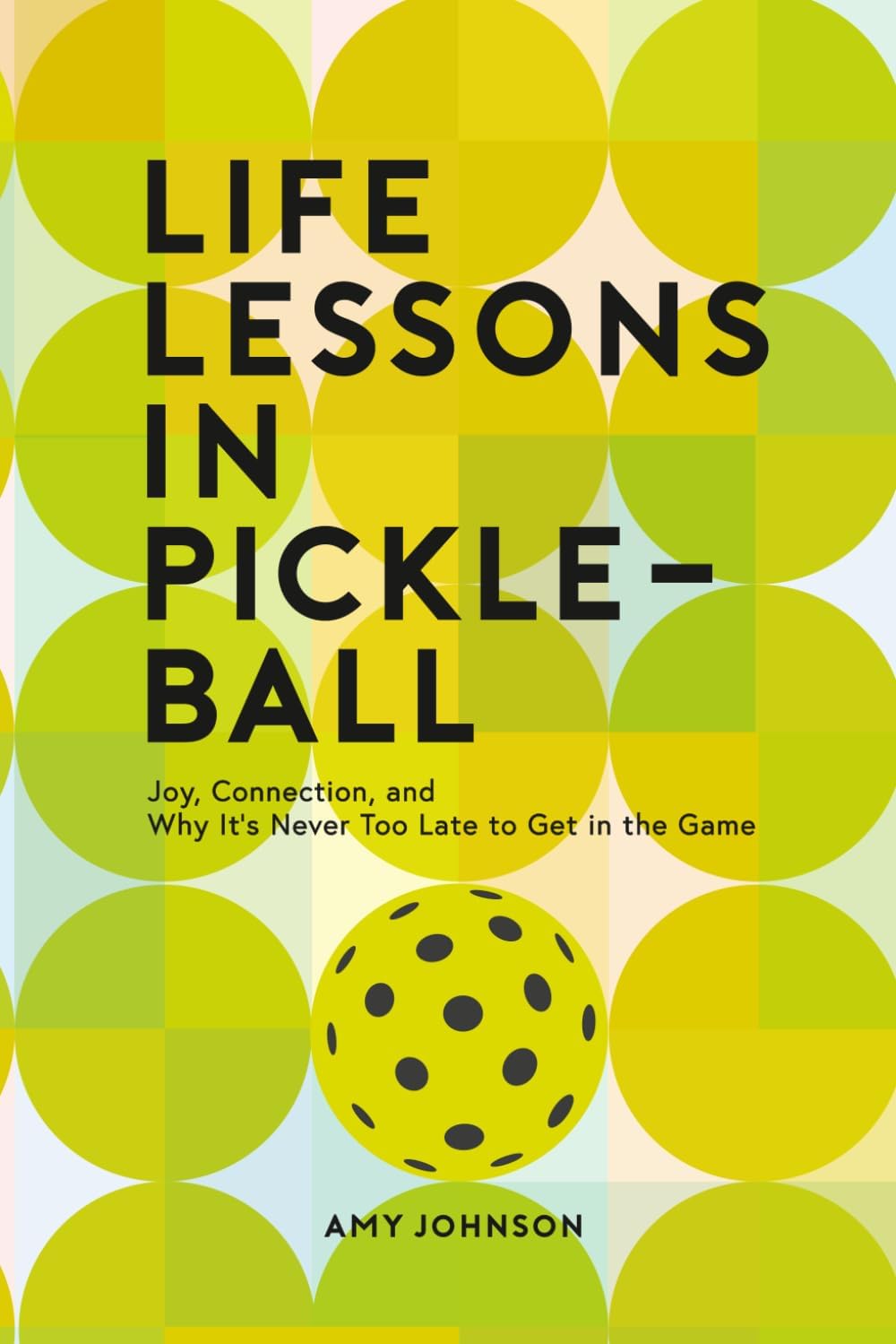 Life Lessons in Pickleball: Joy, Connection and Why It's Never Too Late to Get in the Game by Amy Johnson