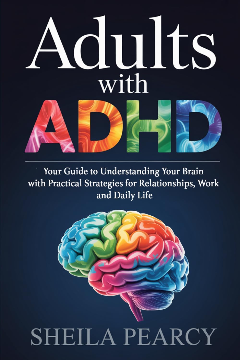 Adults with ADHD: Your Guide to Understanding Your Brain with Practical Strategies for Relationships, Work, and Daily Life by Sheila Pearcy