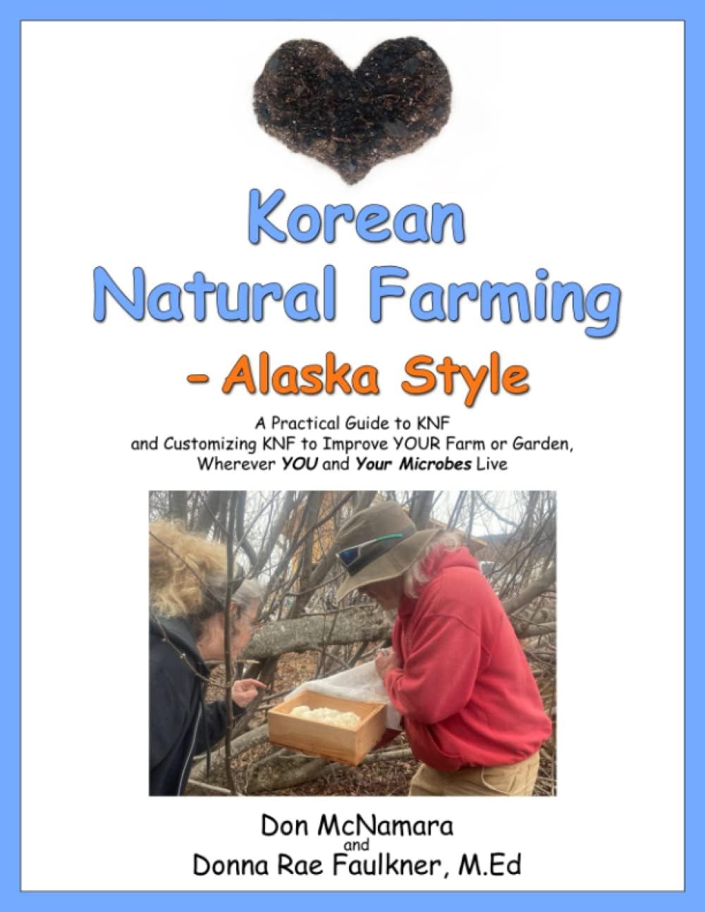 Korean Natural Farming - Alaska Style: A Practical Guide to KNF and Customizing KNF to Improve YOUR Farm or Garden, Wherever YOU and Your Microbes Live by Don McNamara