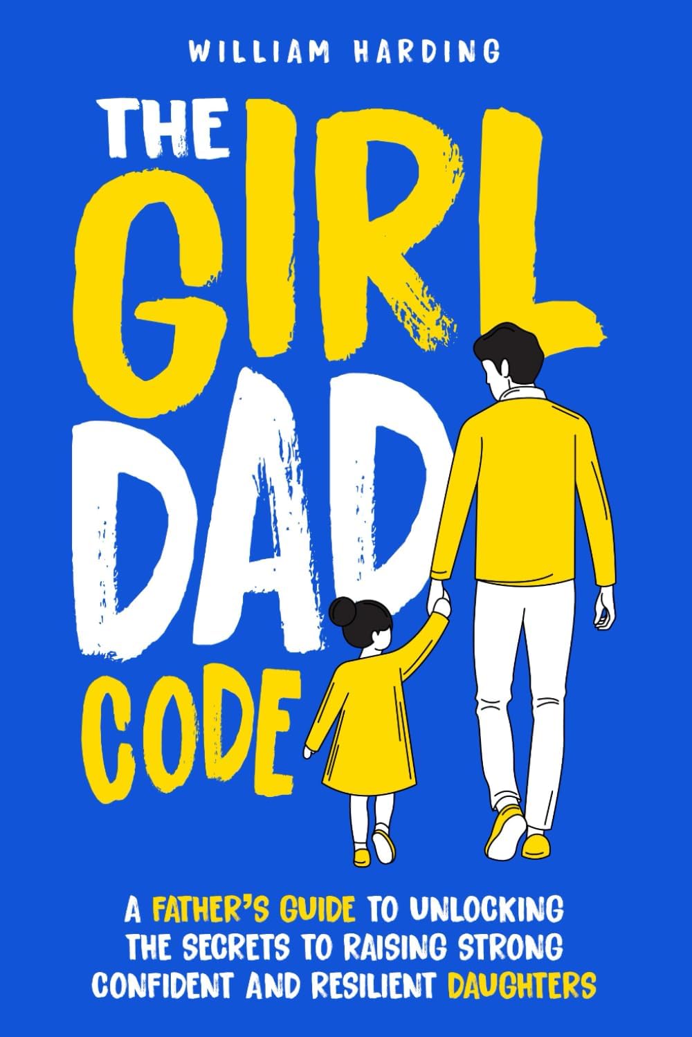 The Girl Dad Code: A Father’s Guide to Unlocking the Secrets to Raising Strong, Confident, and Resilient Daughters; First-Time Dad Parenting from ... to Teenager (New Dad Hacks Book Series) by William Harding