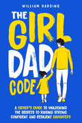 The Girl Dad Code: A Father’s Guide to Unlocking the Secrets to Raising Strong, Confident, and Resilient Daughters; First-Time Dad Parenting from ... to Teenager (New Dad Hacks Book Series) by William Harding