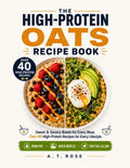 THE HIGH-PROTEIN OATS RECIPE BOOK: Sweet & Savory Bowls for Every Meal, Over 40 High-Protein Recipes for Every Lifestyle, Burn Fat, Build Muscle, Stay Full All Day by A.T. Rose