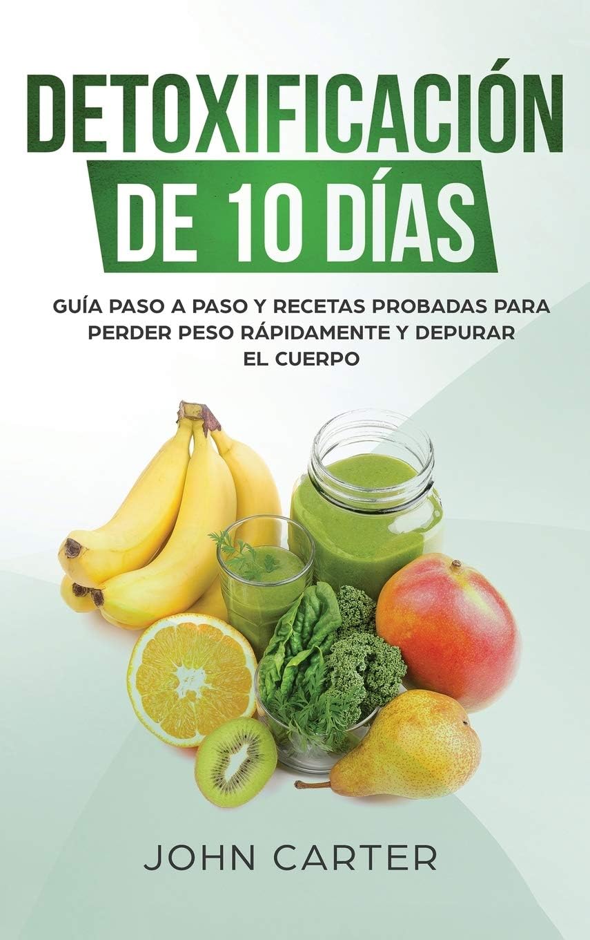 Detoxificación de 10 Días: Guía Paso a Paso y Recetas Probadas Para Perder Peso Rápidamente y Depurar El Cuerpo (10 Day Detox Spanish Version) (Dieta Saludable) (Spanish Edition) by John Carter