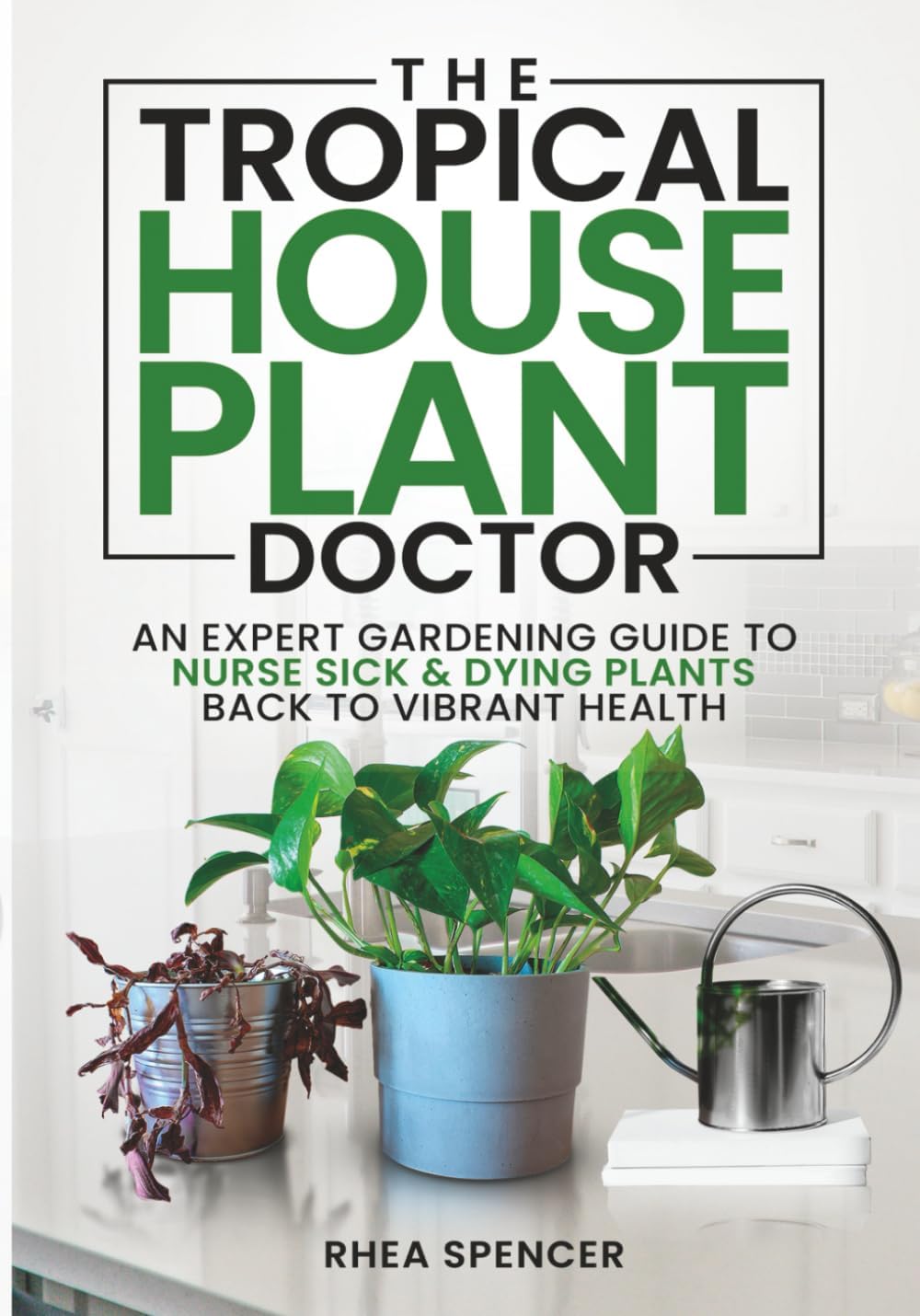 THE TROPICAL HOUSEPLANT DOCTOR: AN EXPERT GARDENING GUIDE TO NURSE SICK & DYING PLANTS BACK TO VIBRANT HEALTH by RHEA SPENCER