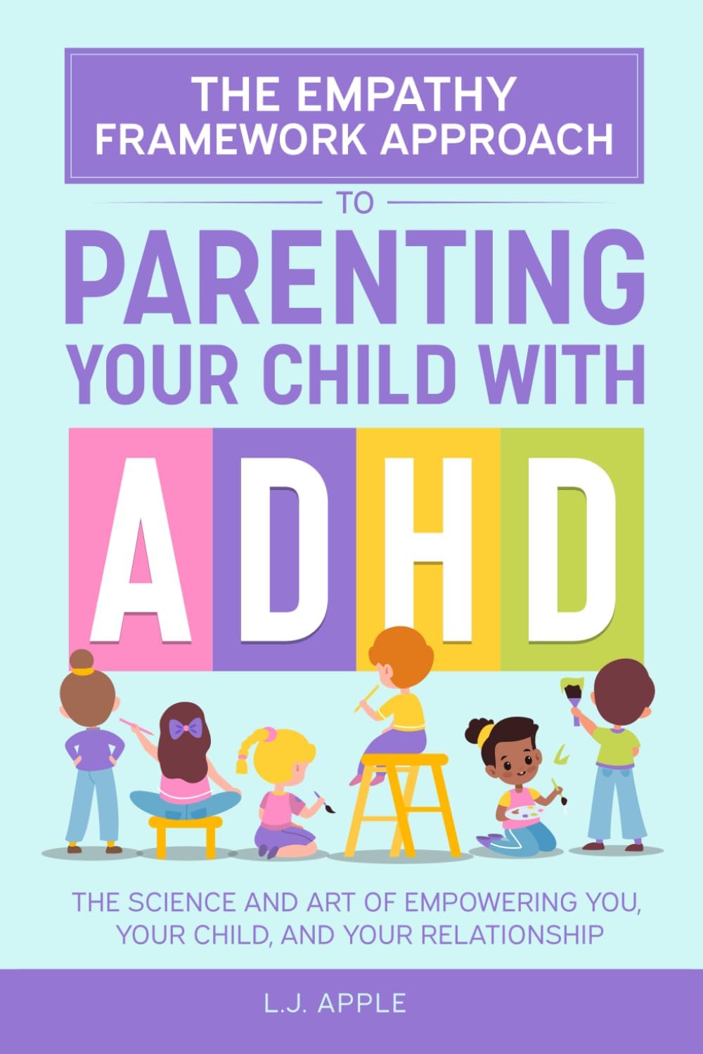The Empathy Framework Approach to Parenting a Child with ADHD: The Science and Art of Empowering You, Your Child, and Your Relationship by LJ Apple