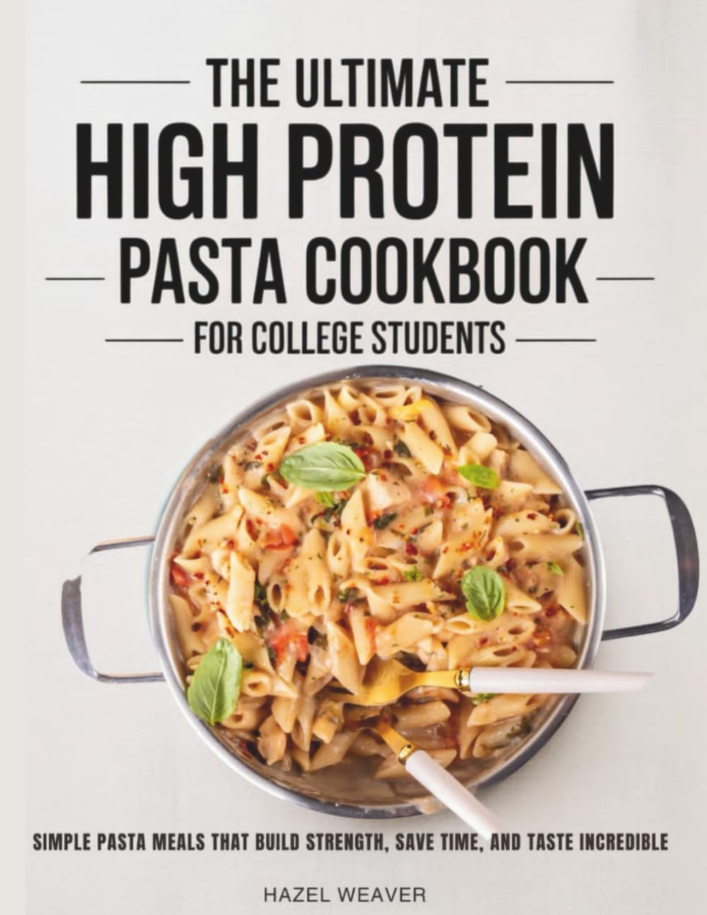 The Ultimate High Protein Pasta Cookbook for College Students: Simple pasta meals that build strength, save time and taste incredible by Hazel Weaver