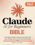 Claude AI for Beginners Bible: [5 in 1] The Ultimate Guide to Automate Your Work, Save Hours Every Week, and Use AI for Real-World Results by Pierce J. Sheldon