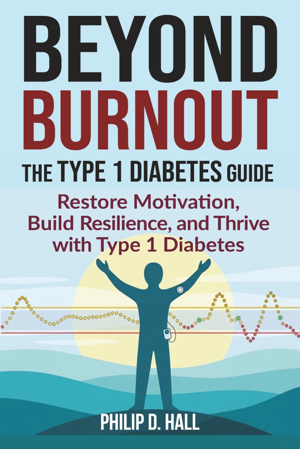 Beyond Burnout: The Type 1 Diabetes Guide: Restore Motivation, Build Resilience, and Thrive with Type 1 Diabetes—Your Blueprint for Beating Burnout by Philip D. Hall