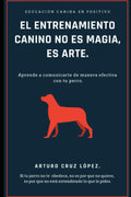 EL ENTRENAMIENTO CANINO NO ES MAGIA, ES ARTE.: APRENDE A COMUNICARTE DE MANERA EFECTIVA CON TU PERRO. (Spanish Edition) by Arturo Cruz López