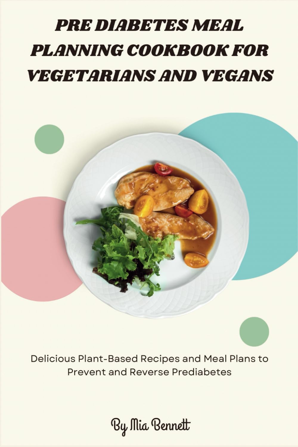 Pre Diabetes Meal Planning Cookbook for Vegetarians and Vegans: Delicious Plant-Based Recipes and Meal Plans to Prevent and Reverse Prediabetes by Mia Bennett