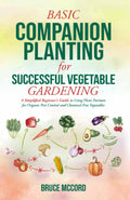 BASIC COMPANION PLANTING for SUCCESSFUL VEGETABLE GARDENING: A Simplified Beginner's Guide to Using Plant Partners for Organic Pest Control and Chemical-Free Vegetables (Bruce's Basic Garden Guides) by Bruce McCord