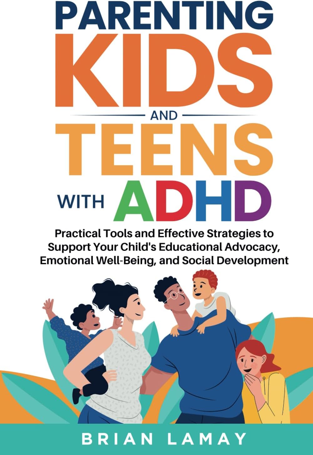 Parenting Kids and Teens with ADHD: Practical Tools and Effective Strategies to Support Your Child's Educational Advocacy, Emotional Well-Being, and Social Development by Brian Lamay
