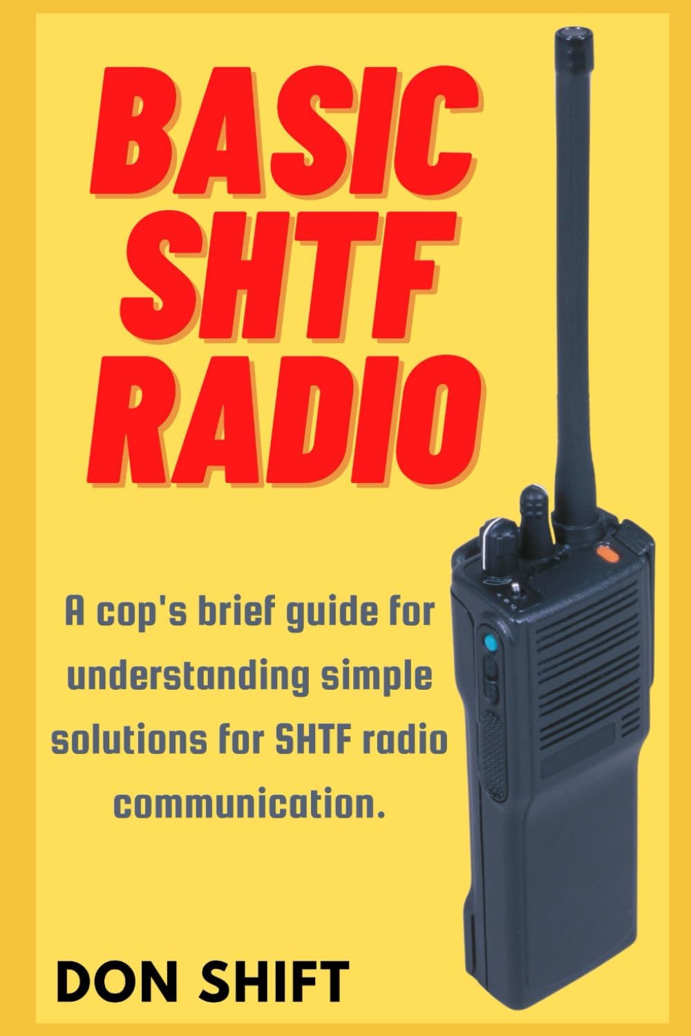 Basic SHTF Radio: A cop's brief guide for understanding simple solutions for SHTF radio communication. by Don Shift