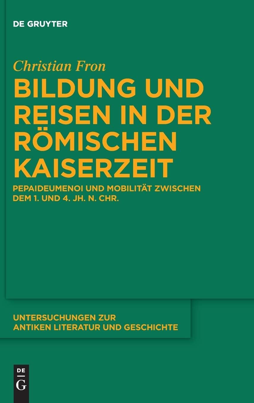 Bildung und Reisen in der römischen Kaiserzeit: Pepaideumenoi und Mobilität zwischen dem 1. und 4. Jh. n. Chr. (Untersuchungen zur antiken Literatur und Geschichte, 146) (German Edition) by Christian Fron