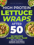 High Protein Lettuce Wraps after 50: 101 Recipes | 4-Week Meal Plan | Feel Full Longer. Stabilize Your Energy. Preserve Muscle Mass. by Willa Caldwell
