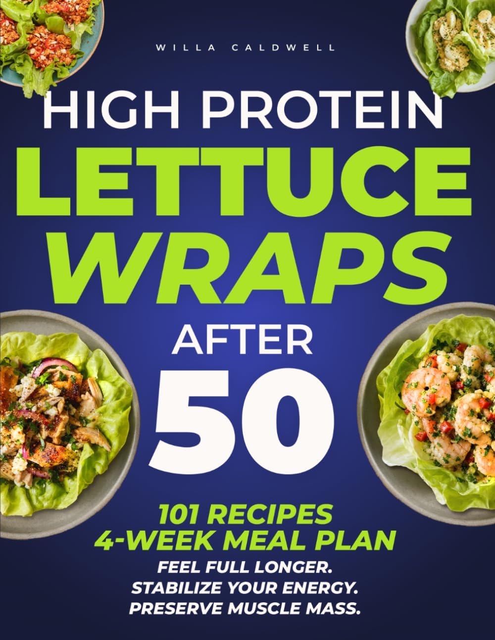 High Protein Lettuce Wraps after 50: 101 Recipes | 4-Week Meal Plan | Feel Full Longer. Stabilize Your Energy. Preserve Muscle Mass. by Willa Caldwell