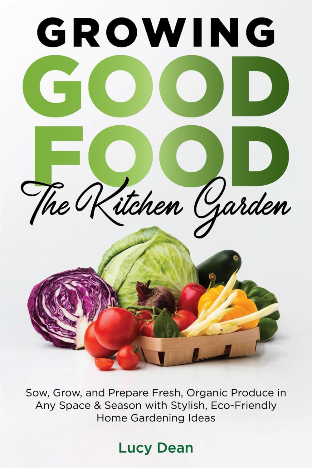 Growing Good Food: The Kitchen Garden: Sow, Grow, and Prepare Fresh, Organic Produce in Any Space & Season with Stylish, Eco-Friendly Home Gardening Ideas by Lucy Dean