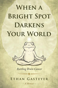 When a Bright Spot Darkens Your World: Battling Brain Cancer by Ethan M Gasteyer