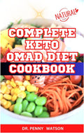 COMPLETE KETO OMAD DIET COOKBOOK: Easy Homemade Recipes to Make and Eat One Meal a Day for Total Body Wellness and Vitality by Dr. Penny Watson