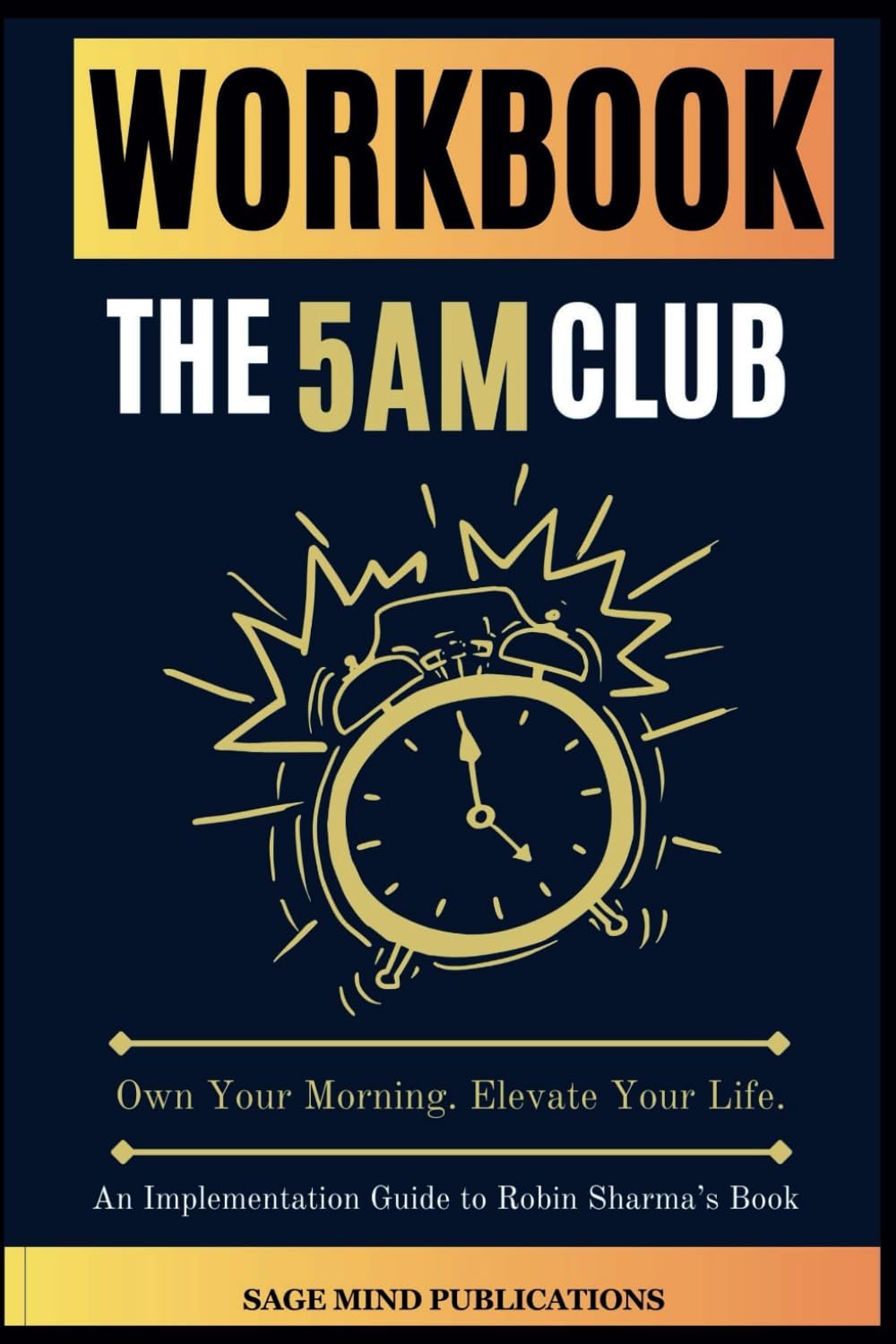 Workbook for The 5AM Club: Own Your Morning. Elevate Your Life. (An Implementation Guide to Robin Sharma’s Book) by Sage Mind Publications