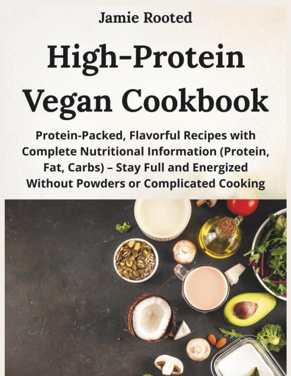 High-Protein Vegan Cookbook: Protein-Packed, Flavorful Recipes with Complete Nutritional Information (Protein, Fat, Carbs) – Stay Full and Energized Without Powders or Complicated Cooking by Jamie Rooted