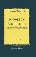Napoléon Bibliophile: Recherches Spéciales de Psychologie Napoléonienne, Avec Documents Inédits (Classic Reprint) (French Edition) by Gustave Mouravit