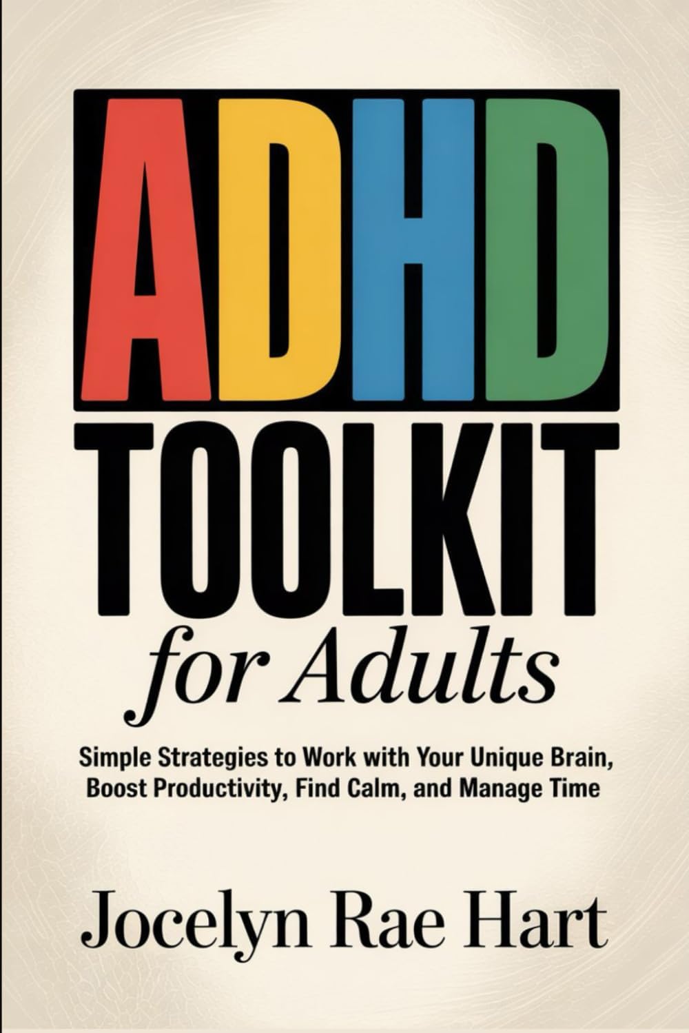 ADHD Toolkit for Adults: Simple Strategies to Work with Your Unique Brain, Boost Productivity, Find Calm, and Manage Time by Jocelyn Rae Hart