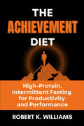 The Achievement Diet: High-Protein, Intermittent Fasting for Productivity and Performance by Robert K. Williams