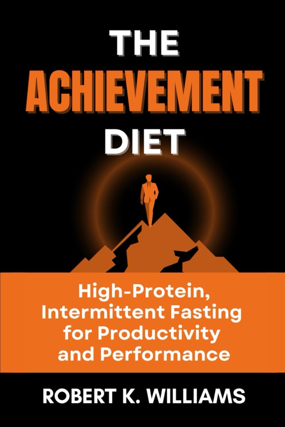 The Achievement Diet: High-Protein, Intermittent Fasting for Productivity and Performance by Robert K. Williams