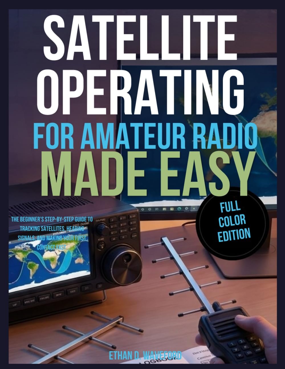 Satellite Operating for Amateur Radio Made Easy: The Beginner’s Step-by-Step Guide to Tracking Satellites, Hearing Signals, and Making Your First Contact Fast by Ethan D. Waveford