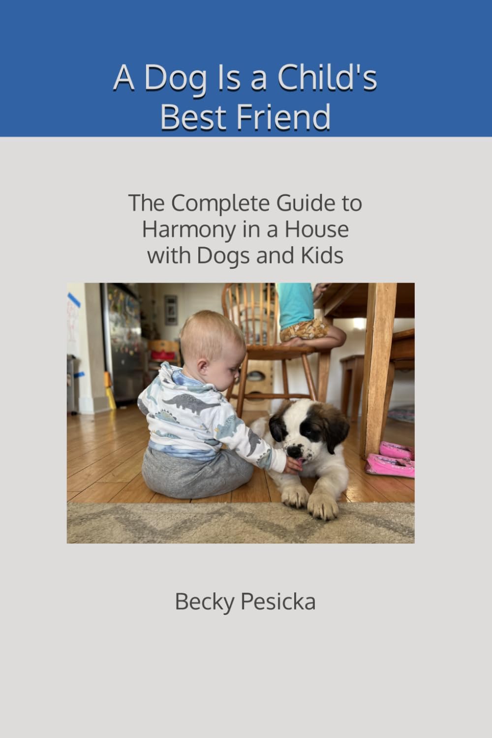 A Dog Is a Child's Best Friend: The Complete Guide to Harmony in a House with Dogs and Kids by Becky Pesicka