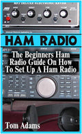 Ham Radio: The Beginners Ham Radio Guide On How To Set Up A Ham Radio by Tom Adams