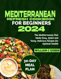 MEDITERRANEAN REFRESH COOKBOOK FOR BEGINNERS 2024: The Mediterranean Diet Made Easy, Quick and Tasty: Delicious Recipes for Optimal Health by WILLIAM C. GOBER