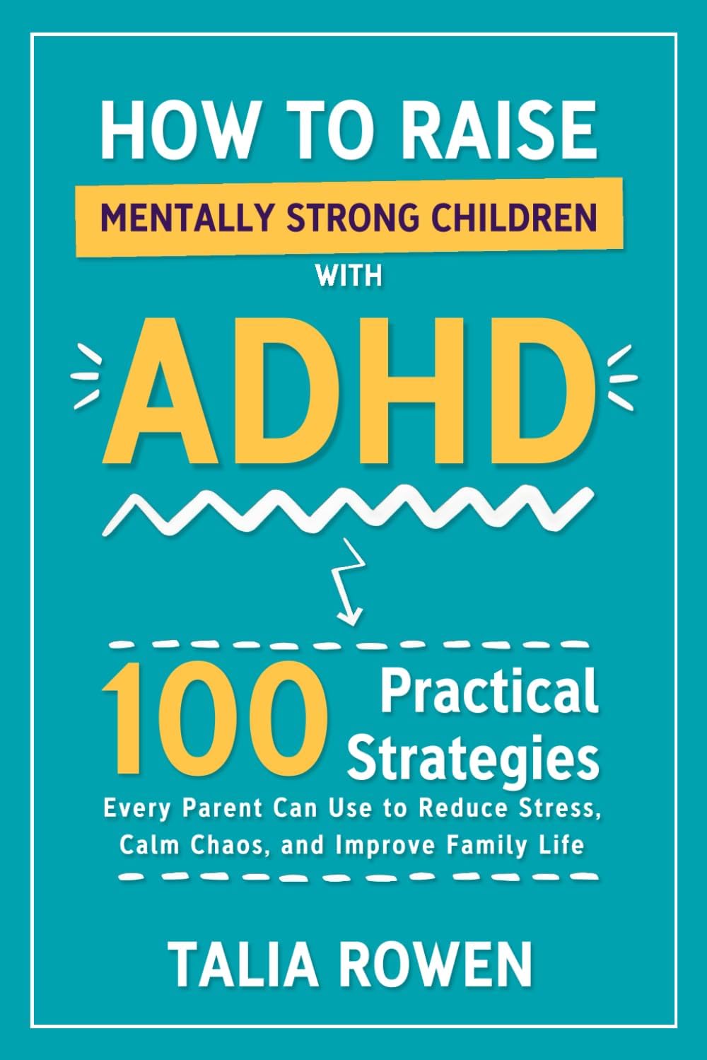 How to Raise Mentally Strong Children With ADHD: 100 Practical Strategies Every Parent Can Use to Reduce Stress, Calm Chaos, and Improve Family Life by Talia Rowen
