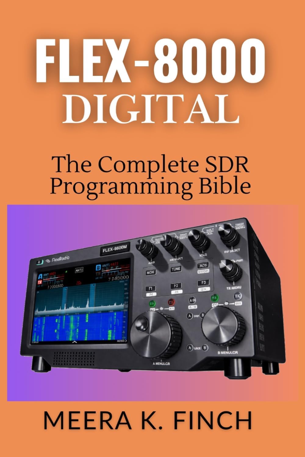 FLEX-8000 Digital: The Complete SDR Programming Bible: Master FT8, WSJT-X, SmartSDR API, Python, C#, FPGA & Build Custom Ham Radio Applications (The ... Modern Amateur Radio Mastery Series) by Meera K. Finch