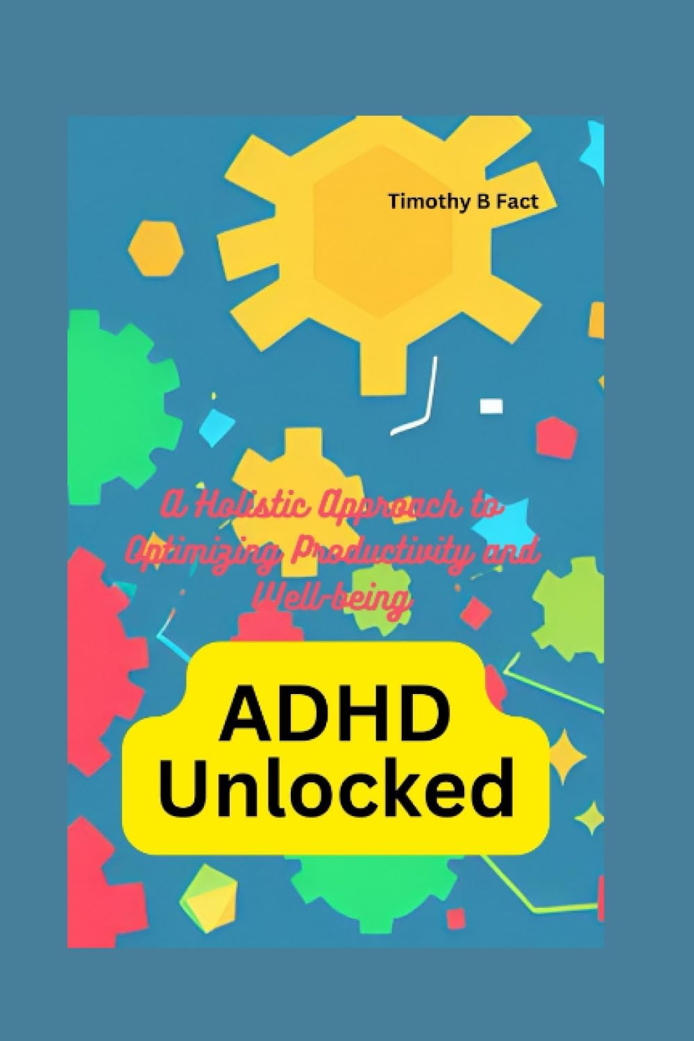 ADHD Unlocked: A Holistic Approach to Optimizing Productivity and Well-being by Timothy B Fact