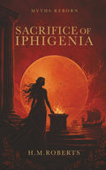 Sacrifice of Iphigenia: Epic Greek myth retelling (Myths Reborn) by H M Roberts