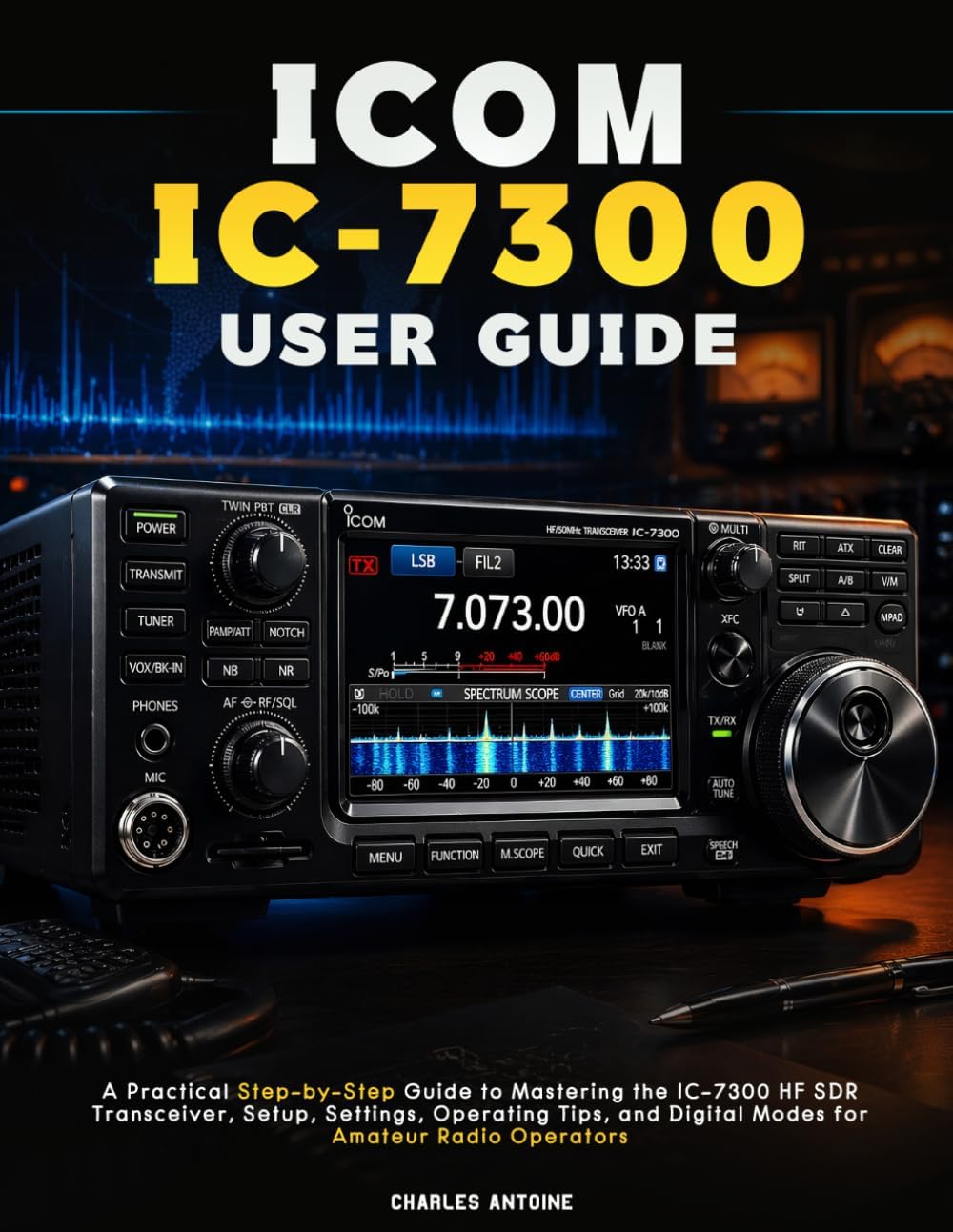 ICOM IC-7300 User Guide: A Practical Step-by-Step Guide to Mastering the IC-7300 HF SDR Transceiver, Setup, Settings, Operating Tips, and Digital Modes for Amateur Radio Operators by Charles Antoine