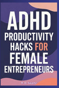 ADHD Productivity Hacks for Female Entrepreneurs: Skyrocket Your Focus and Build Your Empire by R. D. Swartz