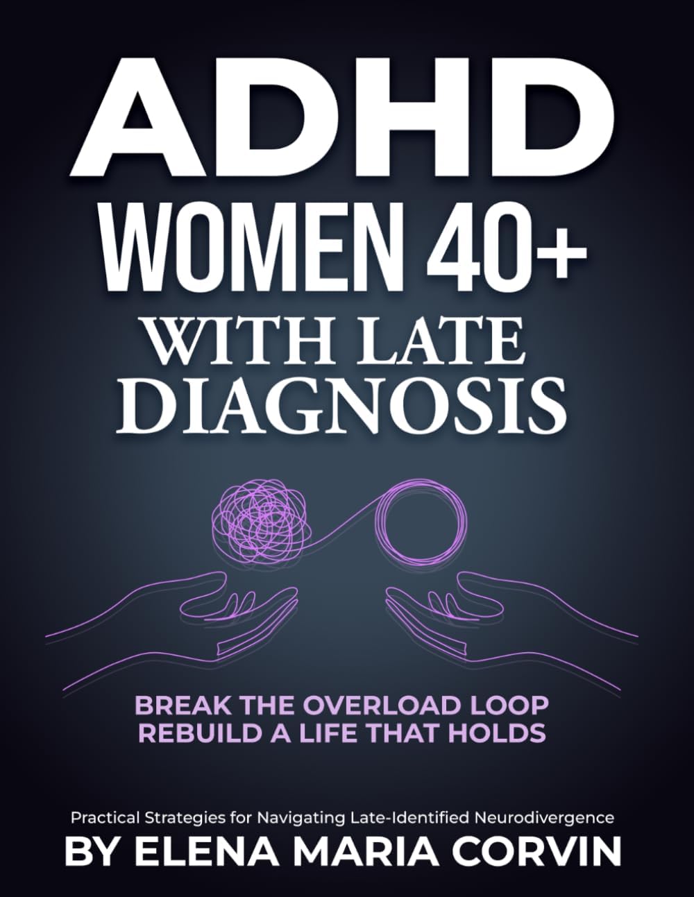 ADHD in Women Over 40 With Late Diagnosis: When Everything Starts to Feel Harder - Understand What Changed, Break the Overload Cycle, and Rebuild Daily Stability Without Fighting Yourself Every Day by Elena Maria Corvin