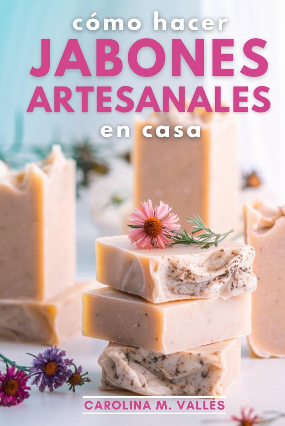 Cómo Hacer Jabones Artesanales en Casa: El arte del jabón artesanal: Guía completa para elaborar jabones naturales en casa (Spanish Edition) by Carolina M. Vallés