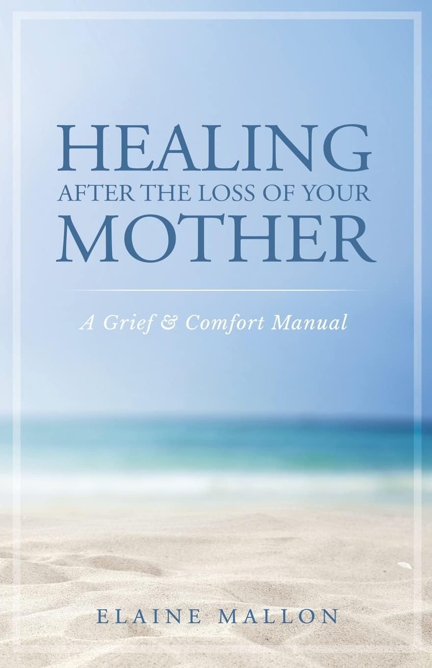 Healing After the Loss of Your Mother: A Grief & Comfort Manual by Elaine Mallon
